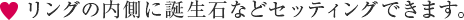 リングの内側に誕生石などセッティングできます。